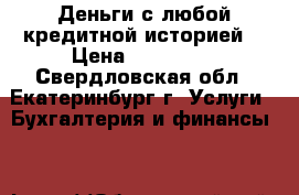 Деньги с любой кредитной историей! › Цена ­ 500 000 - Свердловская обл., Екатеринбург г. Услуги » Бухгалтерия и финансы   